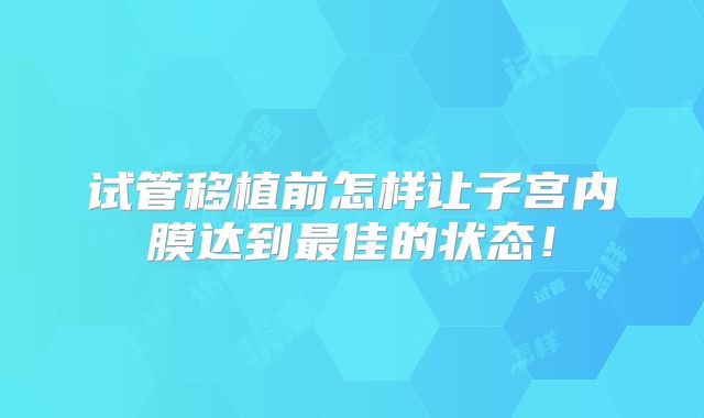 试管移植前怎样让子宫内膜达到最佳的状态！