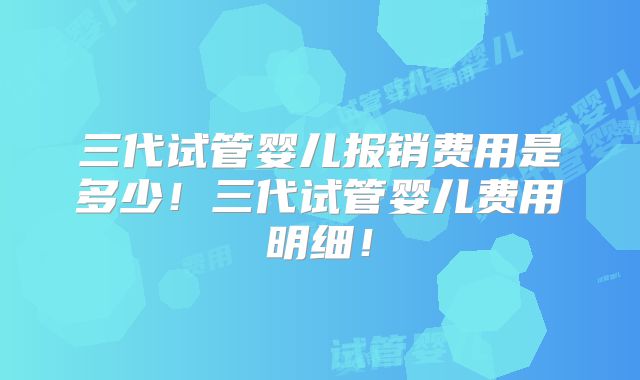 三代试管婴儿报销费用是多少！三代试管婴儿费用明细！