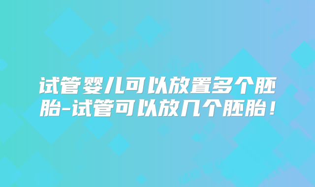 试管婴儿可以放置多个胚胎-试管可以放几个胚胎!
