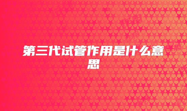 第三代试管作用是什么意思