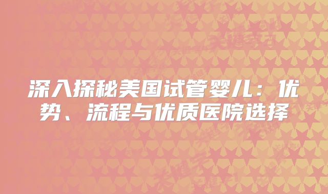 深入探秘美国试管婴儿：优势、流程与优质医院选择