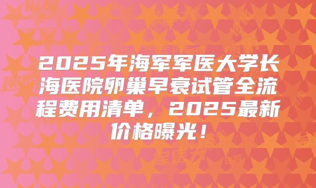 2025年海军军医大学长海医院卵巢早衰试管全流程费用清单，2025最新价格曝光！