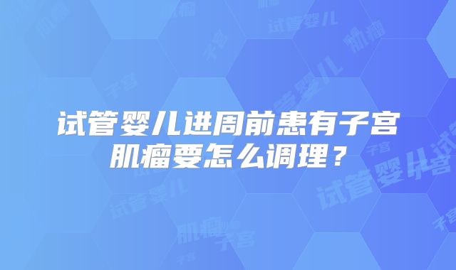 试管婴儿进周前患有子宫肌瘤要怎么调理？