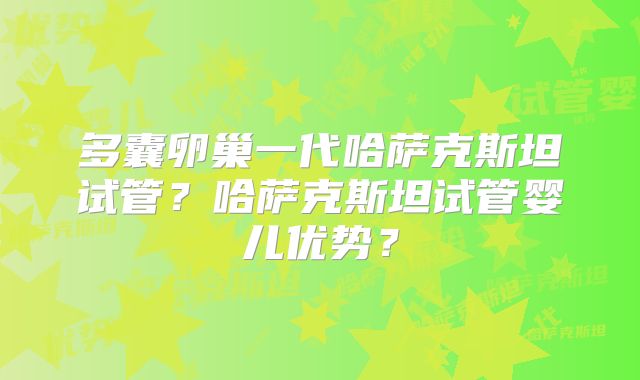 多囊卵巢一代哈萨克斯坦试管？哈萨克斯坦试管婴儿优势？