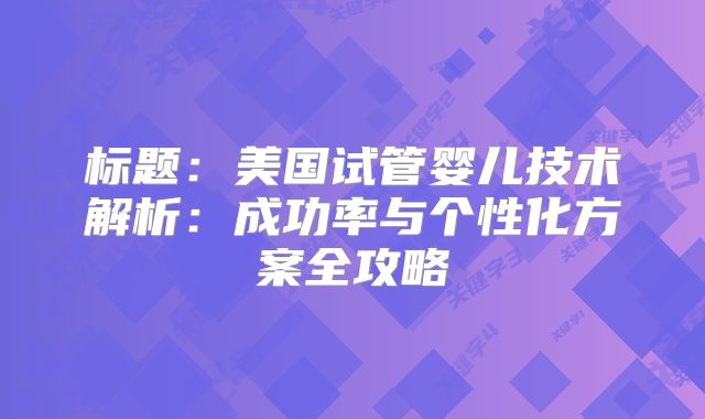 标题：美国试管婴儿技术解析：成功率与个性化方案全攻略