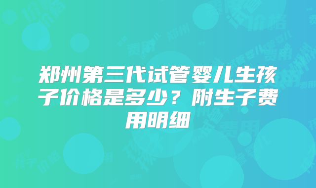 郑州第三代试管婴儿生孩子价格是多少？附生子费用明细