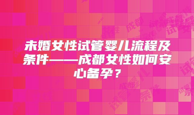 未婚女性试管婴儿流程及条件——成都女性如何安心备孕？