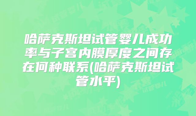哈萨克斯坦试管婴儿成功率与子宫内膜厚度之间存在何种联系(哈萨克斯坦试管水平)