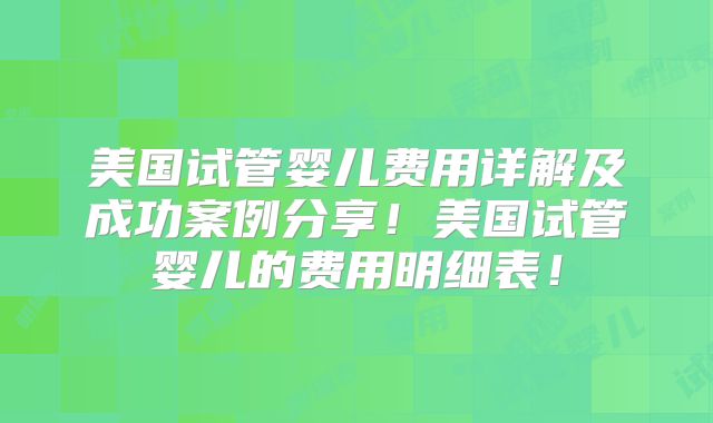 美国试管婴儿费用详解及成功案例分享！美国试管婴儿的费用明细表！