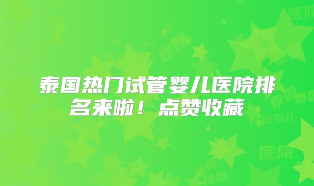 泰国热门试管婴儿医院排名来啦!点赞收藏