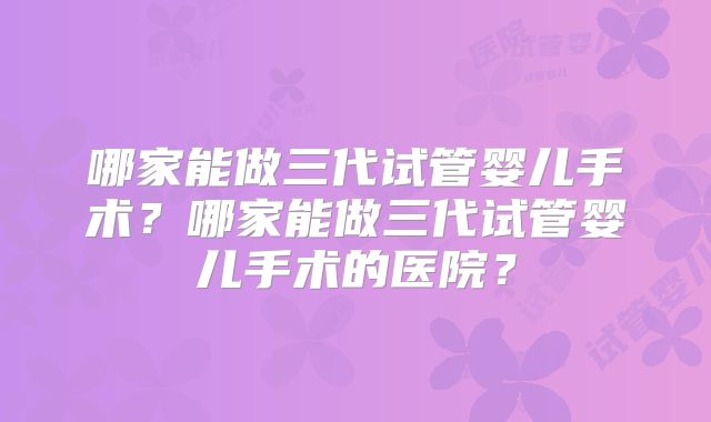 哪家能做三代试管婴儿手术?哪家能做三代试管婴儿手术的医院?