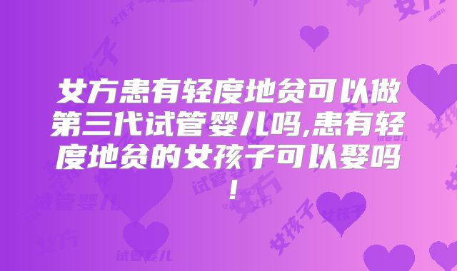 女方患有轻度地贫可以做第三代试管婴儿吗,患有轻度地贫的女孩子可以娶吗！