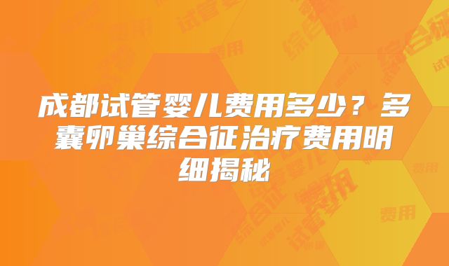 成都试管婴儿费用多少？多囊卵巢综合征治疗费用明细揭秘