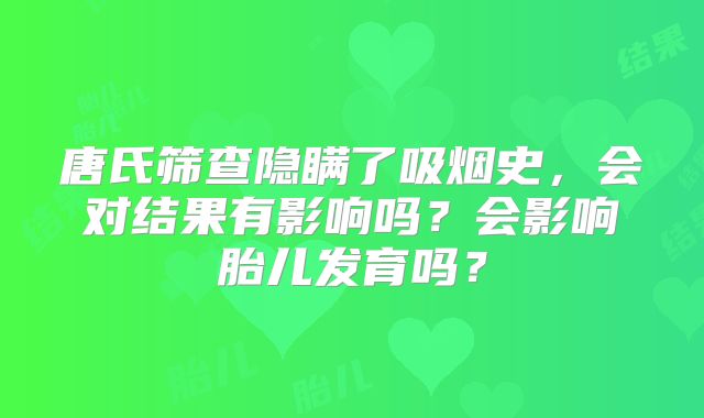 唐氏筛查隐瞒了吸烟史，会对结果有影响吗？会影响胎儿发育吗？