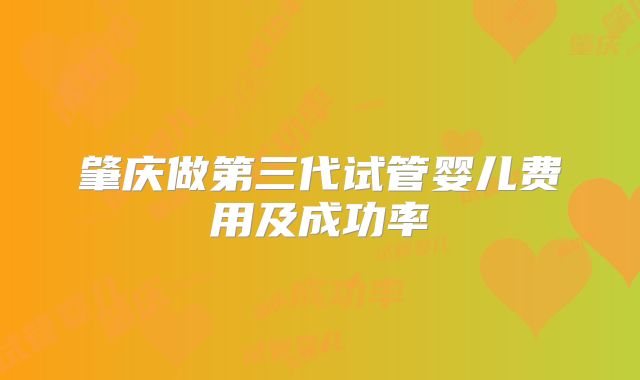 肇庆做第三代试管婴儿费用及成功率