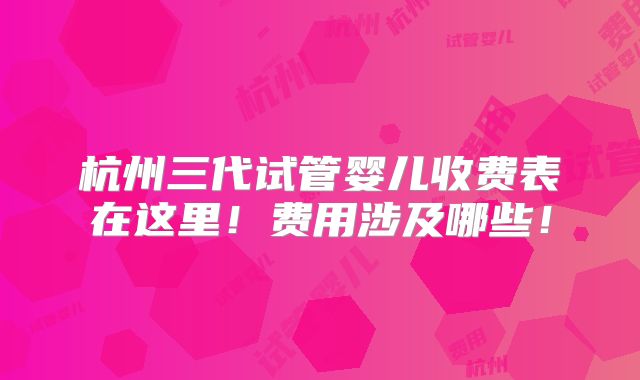 杭州三代试管婴儿收费表在这里！费用涉及哪些！