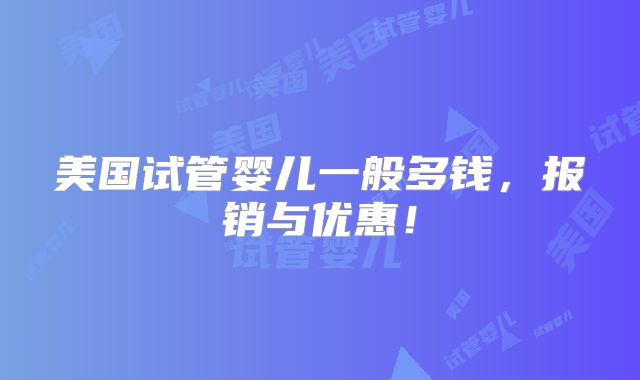 美国试管婴儿一般多钱,报销与优惠!