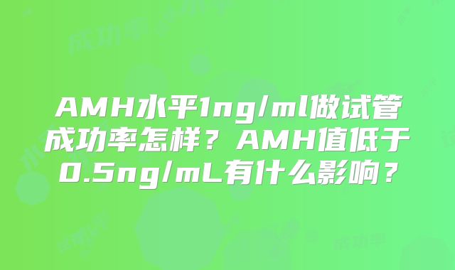 AMH水平1ng/ml做试管成功率怎样？AMH值低于0.5ng/mL有什么影响？
