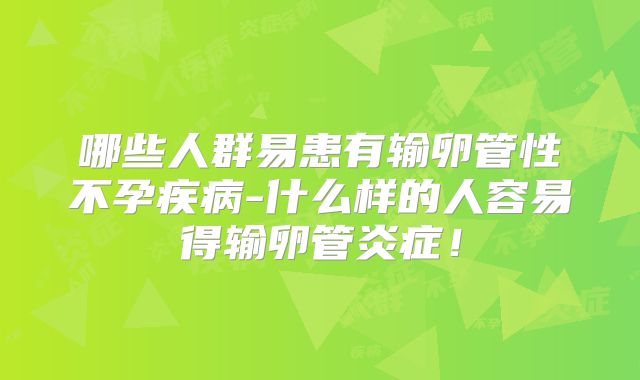 哪些人群易患有输卵管性不孕疾病-什么样的人容易得输卵管炎症！