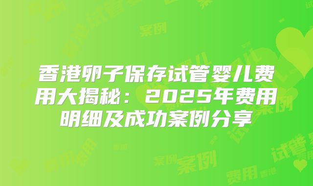 香港卵子保存试管婴儿费用大揭秘：2025年费用明细及成功案例分享