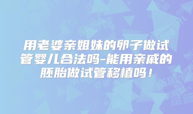 用老婆亲姐妹的卵子做试管婴儿合法吗-能用亲戚的胚胎做试管移植吗!