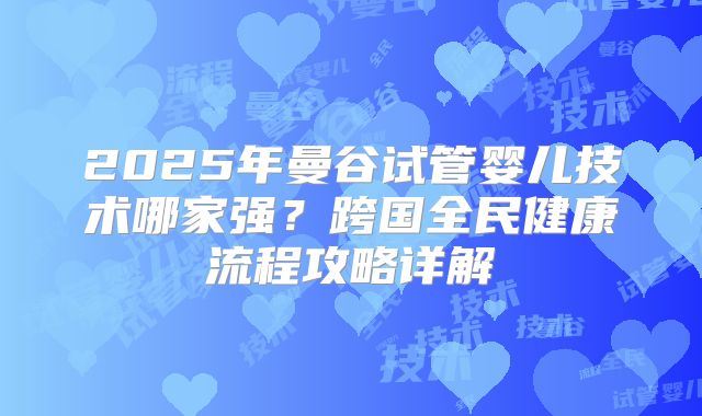 2025年曼谷试管婴儿技术哪家强？跨国全民健康流程攻略详解