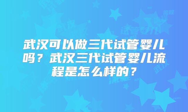 武汉可以做三代试管婴儿吗？武汉三代试管婴儿流程是怎么样的？
