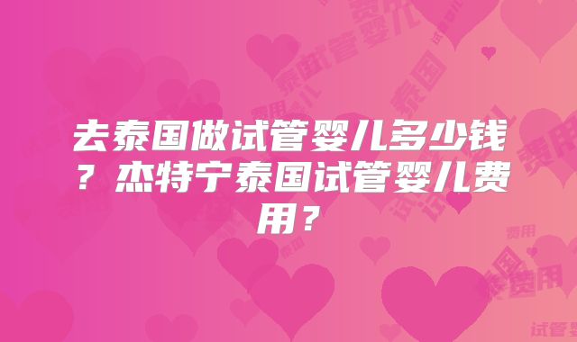 去泰国做试管婴儿多少钱？杰特宁泰国试管婴儿费用？