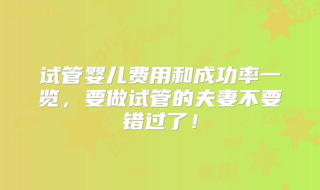 试管婴儿费用和成功率一览，要做试管的夫妻不要错过了！