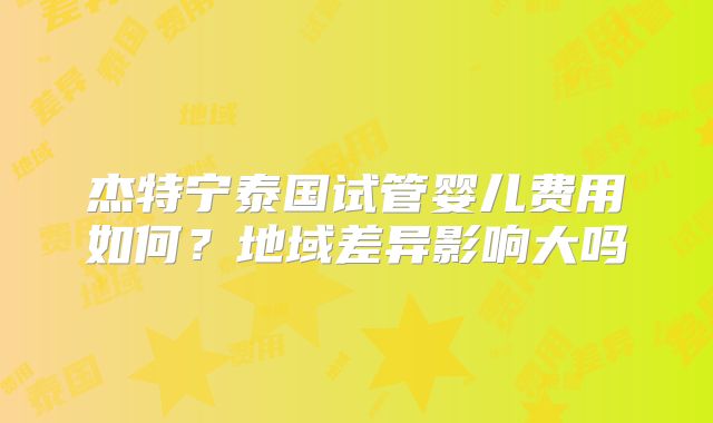杰特宁泰国试管婴儿费用如何？地域差异影响大吗
