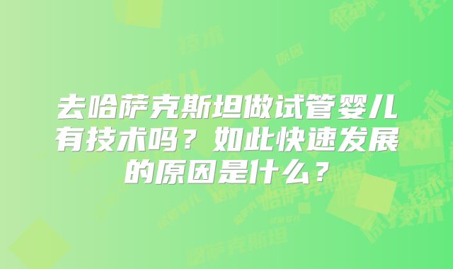 去哈萨克斯坦做试管婴儿有技术吗？如此快速发展的原因是什么？