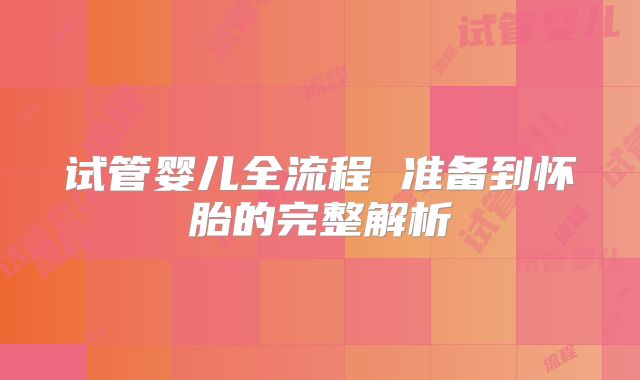 试管婴儿全流程 准备到怀胎的完整解析