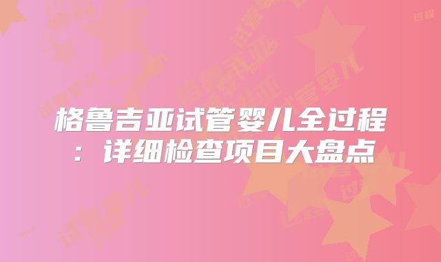 格鲁吉亚试管婴儿全过程:详细检查项目大盘点