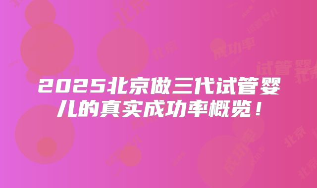 2025北京做三代试管婴儿的真实成功率概览！