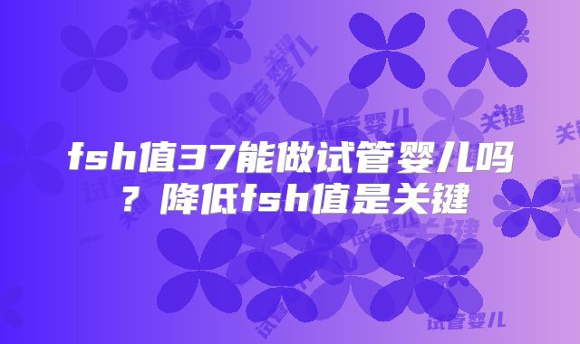 fsh值37能做试管婴儿吗?降低fsh值是关键