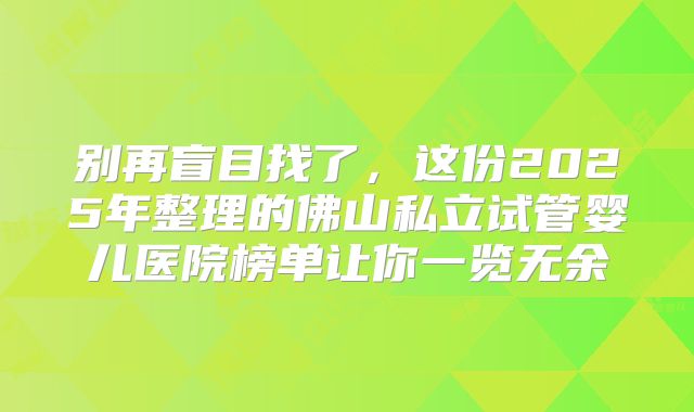 别再盲目找了，这份2025年整理的佛山私立试管婴儿医院榜单让你一览无余