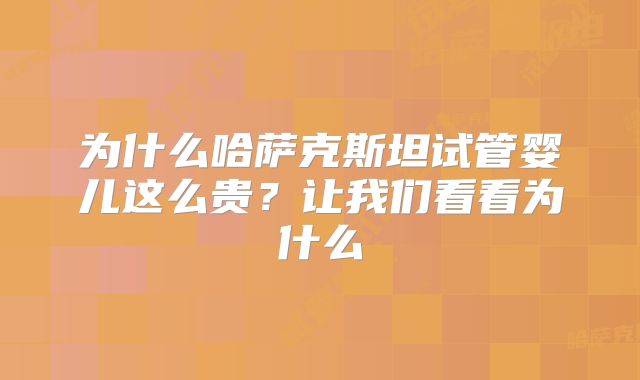 为什么哈萨克斯坦试管婴儿这么贵？让我们看看为什么