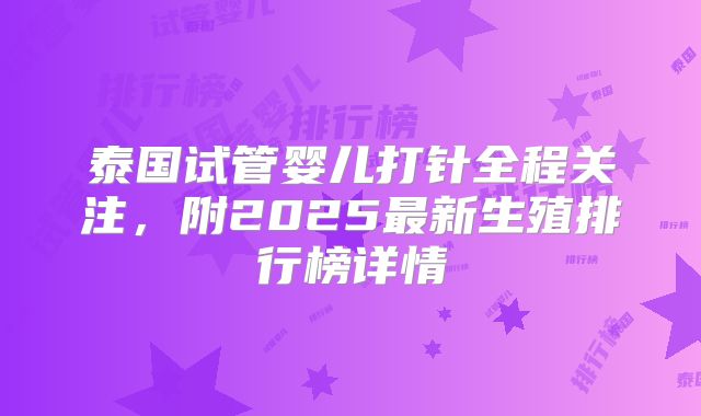 泰国试管婴儿打针全程关注,附2025最新生殖排行榜详情