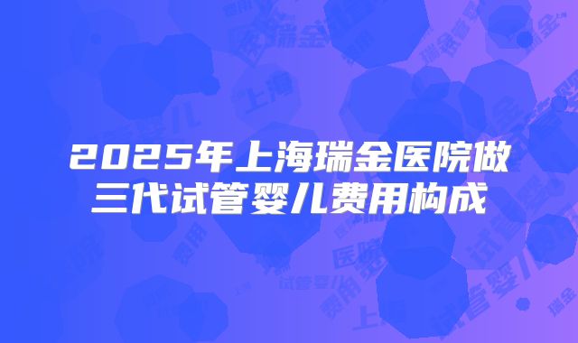 2025年上海瑞金医院做三代试管婴儿费用构成