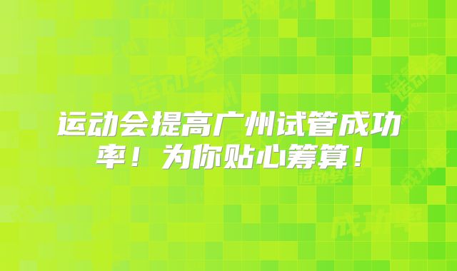 运动会提高广州试管成功率!为你贴心筹算!