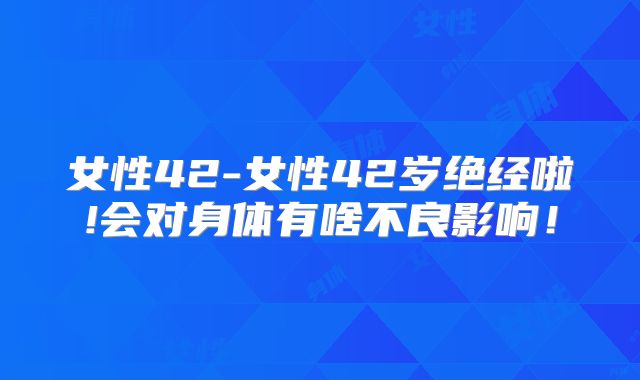 女性42-女性42岁绝经啦!会对身体有啥不良影响！