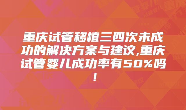 重庆试管移植三四次未成功的解决方案与建议,重庆试管婴儿成功率有50%吗！