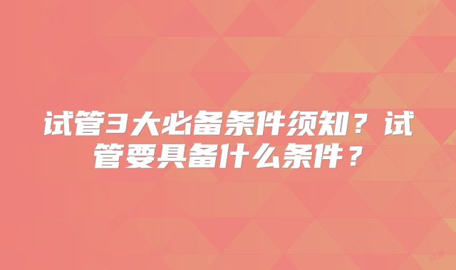 试管3大必备条件须知？试管要具备什么条件？