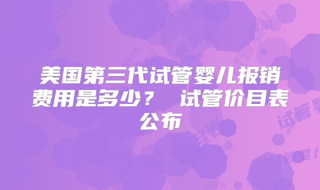 美国第三代试管婴儿报销费用是多少？ 试管价目表公布