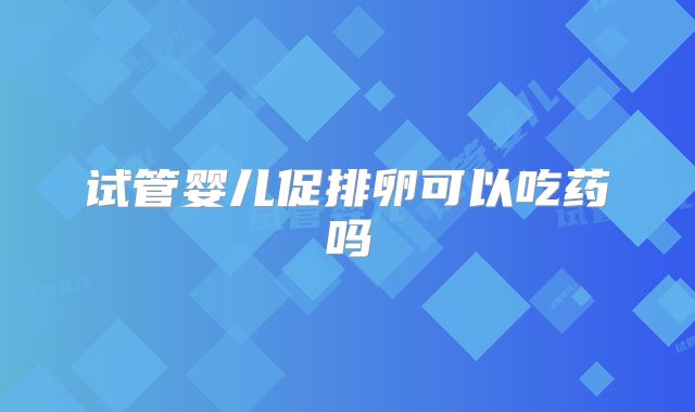 试管婴儿促排卵可以吃药吗