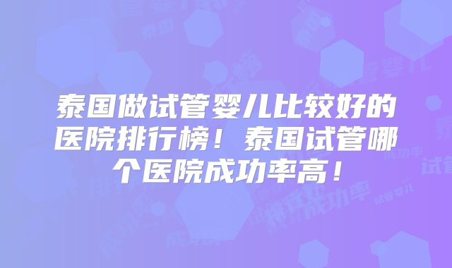 泰国做试管婴儿比较好的医院排行榜！泰国试管哪个医院成功率高！