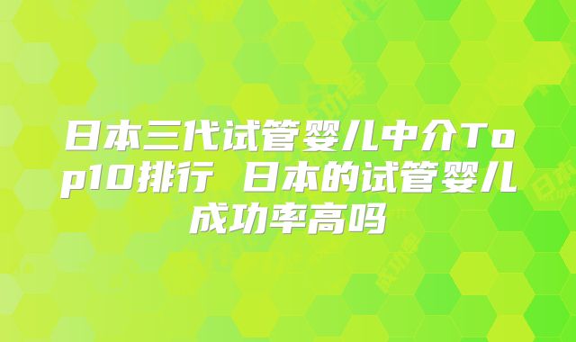 日本三代试管婴儿中介Top10排行 日本的试管婴儿成功率高吗