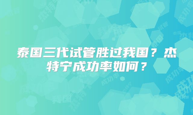 泰国三代试管胜过我国？杰特宁成功率如何？