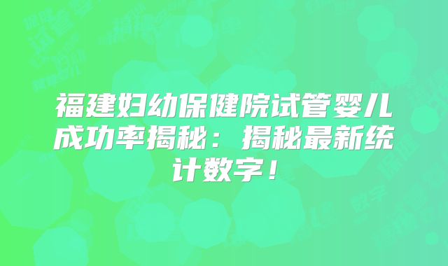 福建妇幼保健院试管婴儿成功率揭秘：揭秘最新统计数字！