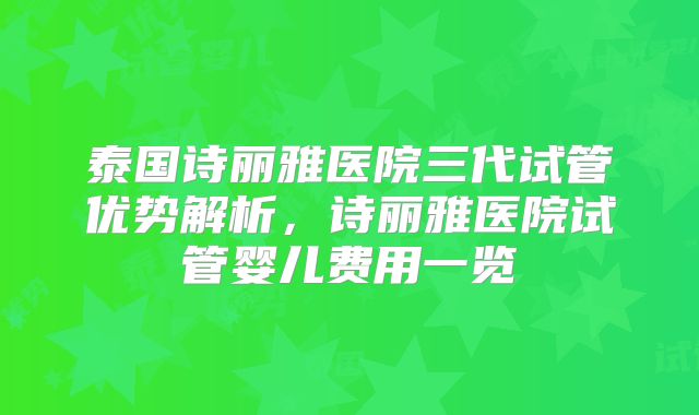 泰国诗丽雅医院三代试管优势解析，诗丽雅医院试管婴儿费用一览